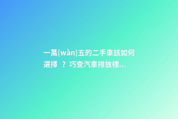 一萬(wàn)五的二手車該如何選擇？巧查汽車排放標(biāo)準(zhǔn)讓你不踩坑